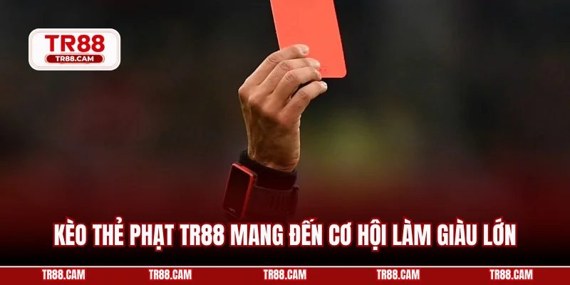 Kèo thẻ phạt TR88 mang đến cơ hội làm giàu lớn