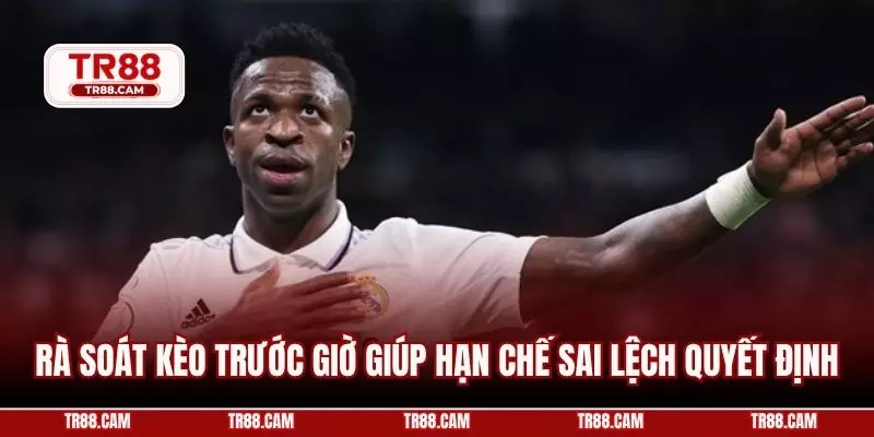 Rà soát kèo trước giờ giúp hạn chế sai lệch quyết định