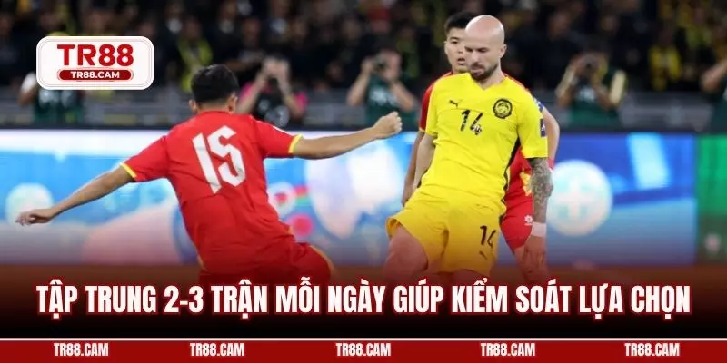 Tập trung 2–3 trận mỗi ngày giúp kiểm soát lựa chọn