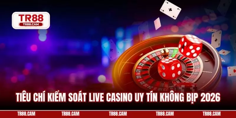 Tiêu chí kiểm soát live casino uy tín không bịp 2026